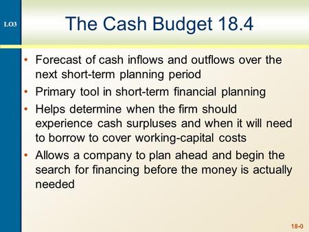 18-0 The Cash Budget 18.4 Forecast of cash inflows and outflows over the next short-term planning period Primary tool in short-term financial planning.