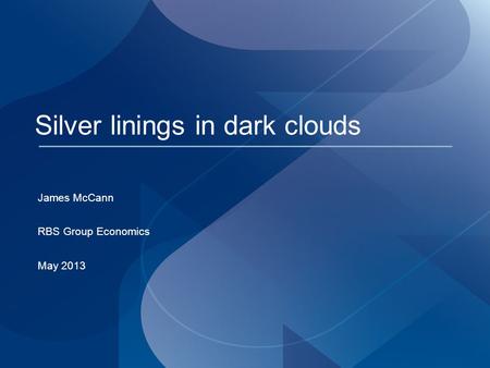 Silver linings in dark clouds James McCann RBS Group Economics May 2013.