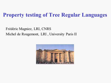 Property testing of Tree Regular Languages Frédéric Magniez, LRI, CNRS Michel de Rougemont, LRI, University Paris II.