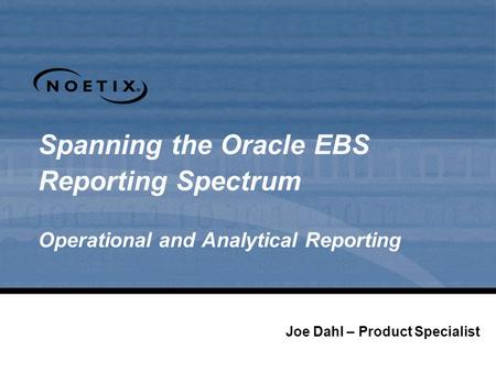 Spanning the Oracle EBS Reporting Spectrum Operational and Analytical Reporting Joe Dahl – Product Specialist.