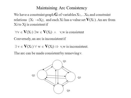 Maintaining Arc Consistency We have a constraint graph G of variables X 1,...X n, and constraint relations {X i  X j}, and each Xi has a value set V (X.