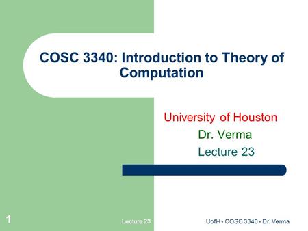 Lecture 23UofH - COSC 3340 - Dr. Verma 1 COSC 3340: Introduction to Theory of Computation University of Houston Dr. Verma Lecture 23.