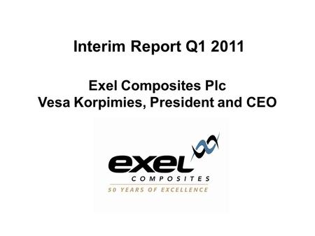 Interim Report Q1 2011 Exel Composites Plc Vesa Korpimies, President and CEO.