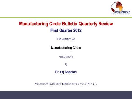 Manufacturing Circle Bulletin Quarterly Review First Quarter 2012 Presentation for Manufacturing Circle 18 May 2012 by Dr Iraj Abedian P AN -A FRICAN I.