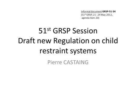 51 st GRSP Session Draft new Regulation on child restraint systems Pierre CASTAING Informal document GRSP-51-34 (51 st GRSP, 21 - 24 May 2012, agenda item.
