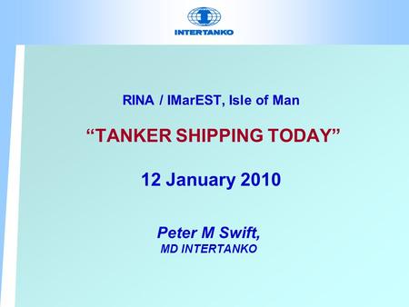 RINA / IMarEST, Isle of Man “TANKER SHIPPING TODAY” 12 January 2010 Peter M Swift, MD INTERTANKO.