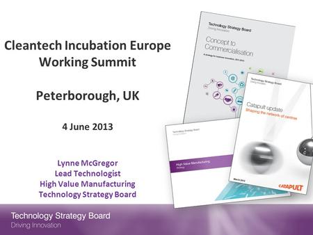 Cleantech Incubation Europe Working Summit   Peterborough, UK 4 June 2013 Lynne McGregor Lead Technologist High Value Manufacturing Technology Strategy.
