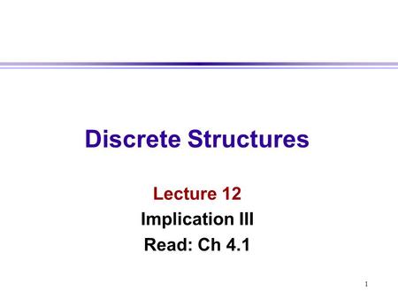 1 Discrete Structures Lecture 12 Implication III Read: Ch 4.1.