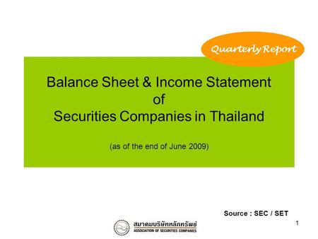 1 Balance Sheet & Income Statement of Securities Companies in Thailand (as of the end of June 2009) Quarterly Report Source : SEC / SET.