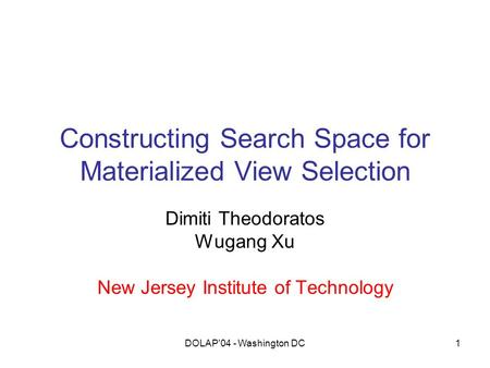 DOLAP'04 - Washington DC1 Constructing Search Space for Materialized View Selection Dimiti Theodoratos Wugang Xu New Jersey Institute of Technology.
