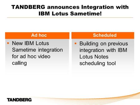 TANDBERG announces Integration with IBM Lotus Sametime! Ad hoc Scheduled  New IBM Lotus Sametime integration for ad hoc video calling  Building on previous.