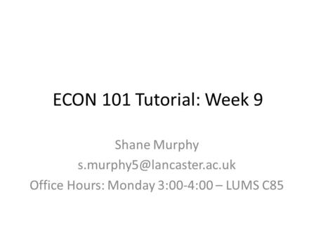 ECON 101 Tutorial: Week 9 Shane Murphy Office Hours: Monday 3:00-4:00 – LUMS C85.