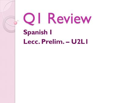 Q1 Review Spanish I Lecc. Prelim. – U2L1. QUARTER REVIEW Daily AGENDA Hoy Quarter Review (With Compas) Tarea: Finish Quarter Review Wednesday: Go over.