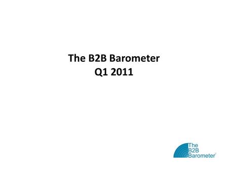 The B2B Barometer Q1 2011. The B2B Barometer: Vital Statistics The B2B Barometer is the ‘state of the nation’ study for B2B marketers Now in its fourth.