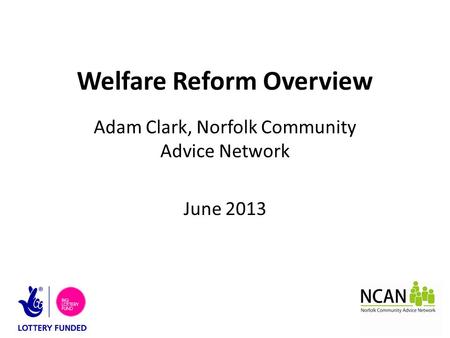 Welfare Reform Overview Adam Clark, Norfolk Community Advice Network June 2013.