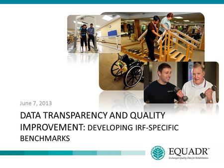 June 7, 2013 Data Transparency and Quality Improvement: Developing IRF-Specific Benchmarks.
