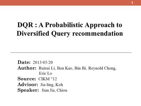 DQR : A Probabilistic Approach to Diversified Query recommendation Date: 2013/05/20 Author: Ruirui Li, Ben Kao, Bin Bi, Reynold Cheng, Eric Lo Source: