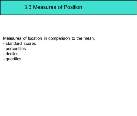 3.3 Measures of Position Measures of location in comparison to the mean. - standard scores - percentiles - deciles - quartiles.