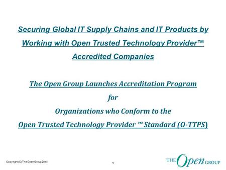 Copyright (C) The Open Group 2014 Securing Global IT Supply Chains and IT Products by Working with Open Trusted Technology Provider™ Accredited Companies.