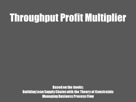 Throughput Profit Multiplier Based on the books: Building Lean Supply Chains with the Theory of Constraints Managing Business Process Flow.