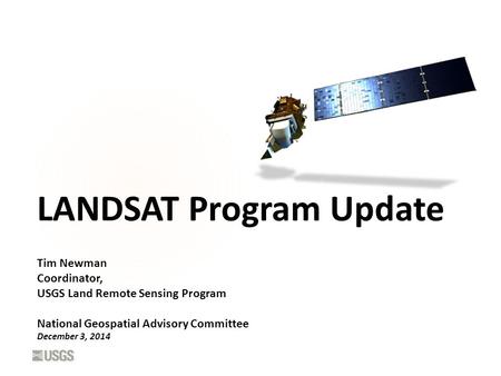 LANDSAT Program Update Tim Newman Coordinator, USGS Land Remote Sensing Program National Geospatial Advisory Committee December 3, 2014.