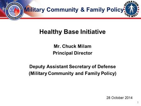 Healthy Base Initiative Mr. Chuck Milam Principal Director Deputy Assistant Secretary of Defense (Military Community and Family Policy) 28 October 2014.