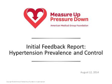Copyright © 2014 American Medical Group Foundation. All rights reserved. August 12, 2014 Initial Feedback Report: Hypertension Prevalence and Control.