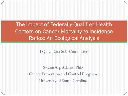 Swann Arp Adams, PhD Cancer Prevention and Control Program University of South Carolina The Impact of Federally Qualified Health Centers on Cancer Mortality-to-Incidence.