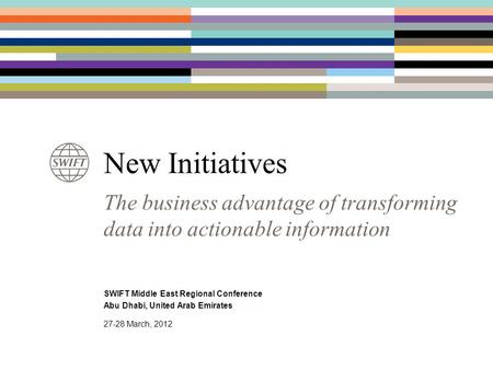 The business advantage of transforming data into actionable information New Initiatives 27-28 March, 2012 SWIFT Middle East Regional Conference Abu Dhabi,