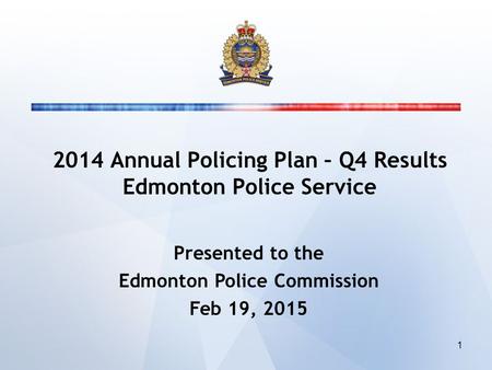 2014 Annual Policing Plan – Q4 Results Edmonton Police Service Presented to the Edmonton Police Commission Feb 19, 2015 1.