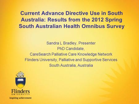 Current Advance Directive Use in South Australia: Results from the 2012 Spring South Australian Health Omnibus Survey Sandra L Bradley, Presenter PhD Candidate,
