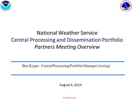 Pre-Decisional National Weather Service Central Processing and Dissemination Portfolio Partners Meeting Overview Ben Kyger: Central Processing Portfolio.