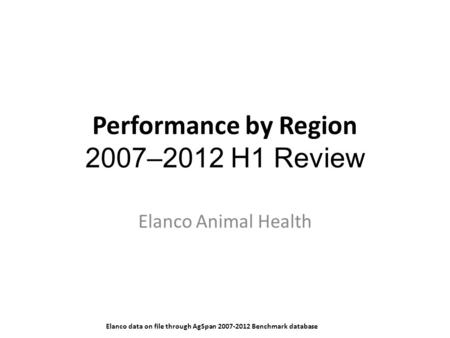Performance by Region 2007–2012 H1 Review Elanco Animal Health Elanco data on file through AgSpan 2007-2012 Benchmark database.