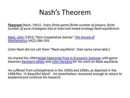 Nash’s Theorem Theorem (Nash, 1951): Every finite game (finite number of players, finite number of pure strategies) has at least one mixed-strategy Nash.