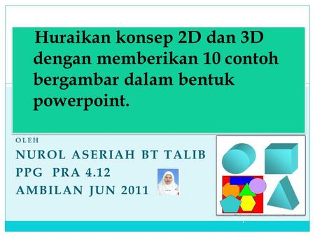 Huraikan konsep 2D dan 3D dengan memberikan 10 contoh bergambar dalam bentuk powerpoint. OLEH NUROL ASERIAH BT TALIB PPG PRA 4.12 AMBILAN JUN 2011 1.