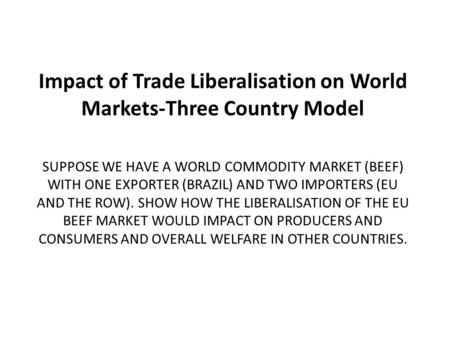 SUPPOSE WE HAVE A WORLD COMMODITY MARKET (BEEF) WITH ONE EXPORTER (BRAZIL) AND TWO IMPORTERS (EU AND THE ROW). SHOW HOW THE LIBERALISATION OF THE EU BEEF.