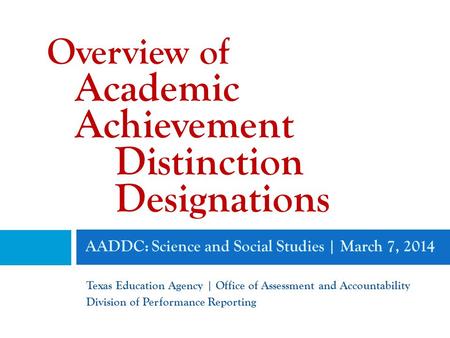 AADDC: Science and Social Studies | March 7, 2014 Texas Education Agency | Office of Assessment and Accountability Division of Performance Reporting Overview.