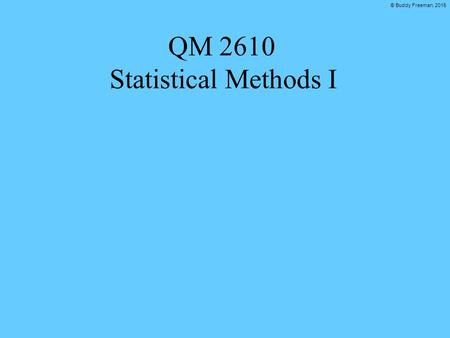 © Buddy Freeman, 2015 QM 2610 Statistical Methods I.