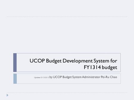 UCOP Budget Development System for FY1314 budget Updated 5/13/2013 by UCOP Budget System Administrator Pei-Ru Chao.