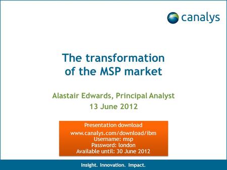 The transformation of the MSP market Alastair Edwards, Principal Analyst 13 June 2012 Insight. Innovation. Impact. Presentation download www.canalys.com/download/ibm.