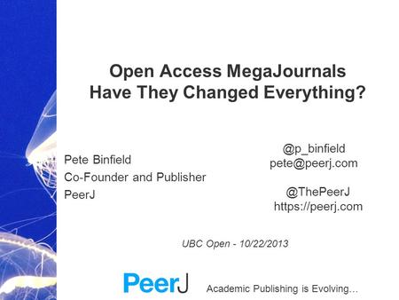 Academic Publishing is Evolving… Open Access MegaJournals Have They Changed Everything? Pete Binfield Co-Founder and Publisher PeerJ UBC Open - 10/22/2013.