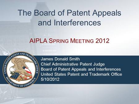 The Board of Patent Appeals and Interferences AIPLA S PRING M EETING 2012 James Donald Smith Chief Administrative Patent Judge Board of Patent Appeals.