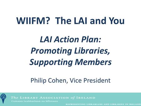 WIIFM? The LAI and You LAI Action Plan: Promoting Libraries, Supporting Members Philip Cohen, Vice President.