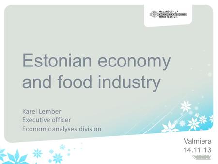 Estonian economy and food industry Karel Lember Executive officer Economic analyses division Valmiera 14.11.13.