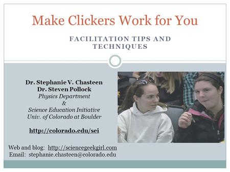 FACILITATION TIPS AND TECHNIQUES Make Clickers Work for You Dr. Stephanie V. Chasteen Dr. Steven Pollock Physics Department & Science Education Initiative.