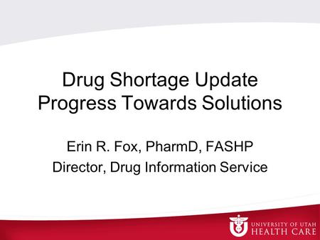 Drug Shortage Update Progress Towards Solutions Erin R. Fox, PharmD, FASHP Director, Drug Information Service.