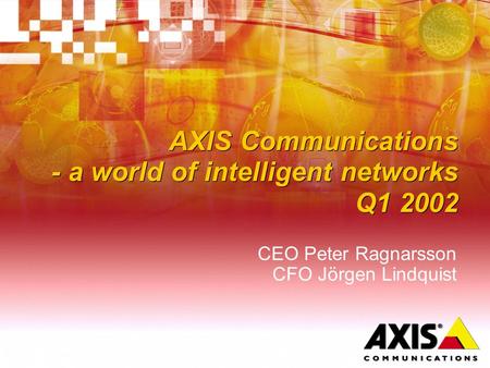 AXIS Communications - a world of intelligent networks Q1 2002 CEO Peter Ragnarsson CFO Jörgen Lindquist.