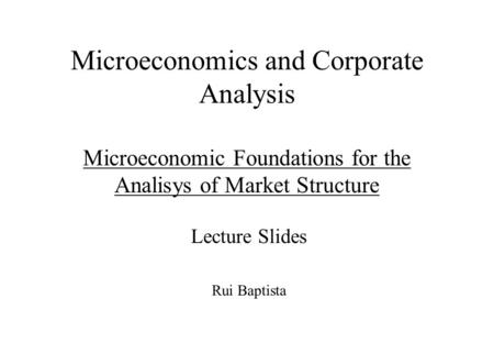 Microeconomics and Corporate Analysis Microeconomic Foundations for the Analisys of Market Structure Lecture Slides Rui Baptista.