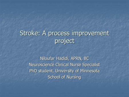 Stroke: A process improvement project Niloufar Hadidi, APRN, BC Neuroscience Clinical Nurse Specialist PhD student, University of Minnesota School of Nursing.