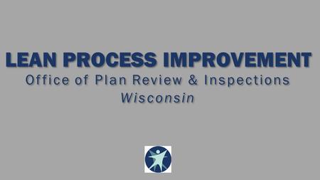 LEAN PROCESS IMPROVEMENT Office of Plan Review & Inspections Wisconsin LEAN PROCESS IMPROVEMENT Office of Plan Review & Inspections Wisconsin.
